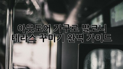 아웃도어 가구로 발코니 테라스 꾸미기 완벽 가이드
