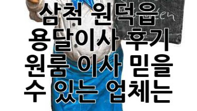 삼척 원덕읍 용달이사 후기: 원룸 이사, 믿을 수 있는 업체는?